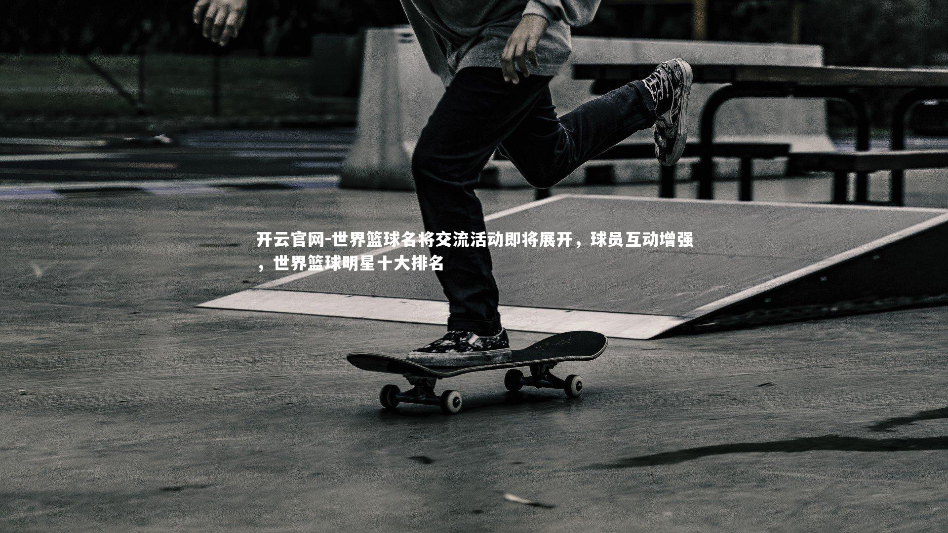 世界篮球名将交流活动即将展开，球员互动增强，世界篮球明星十大排名