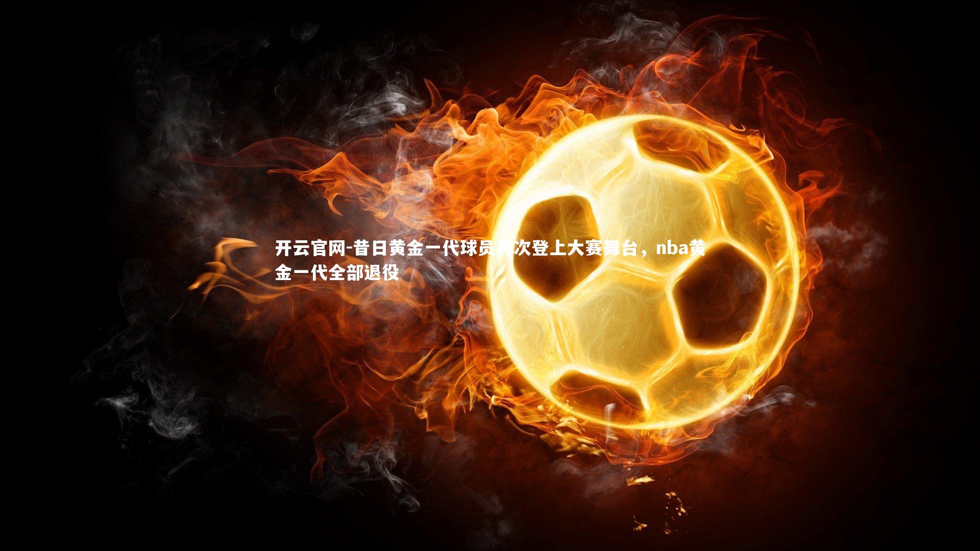 开云官网-昔日黄金一代球员再次登上大赛舞台，nba黄金一代全部退役